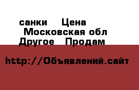 санки  › Цена ­ 700 - Московская обл. Другое » Продам   